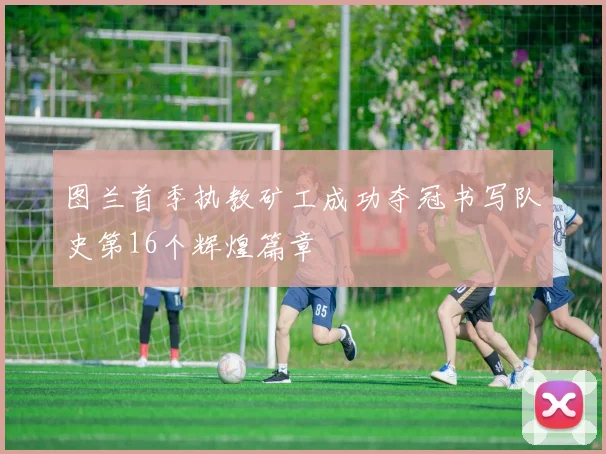 图兰首季执教矿工成功夺冠书写队史第16个辉煌篇章
