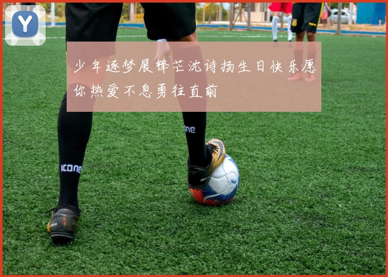少年逐梦展锋芒沈诗扬生日快乐愿你热爱不息勇往直前