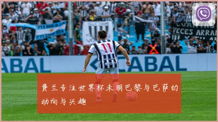 费兰专注世界杯未明巴黎与巴萨的动向与兴趣