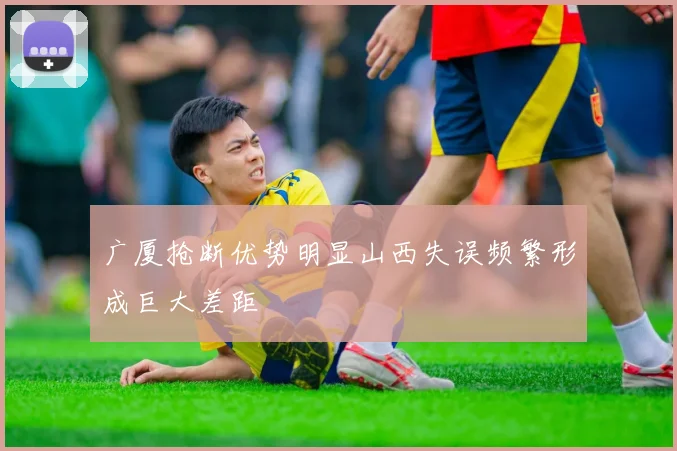 广厦抢断优势明显山西失误频繁形成巨大差距