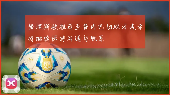 努涅斯被推荐至费内巴切双方表示将继续保持沟通与联系