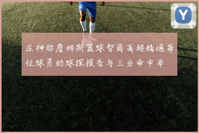 庄神称詹姆斯篮球智商高超精通每位球员的球探报告与三分命中率