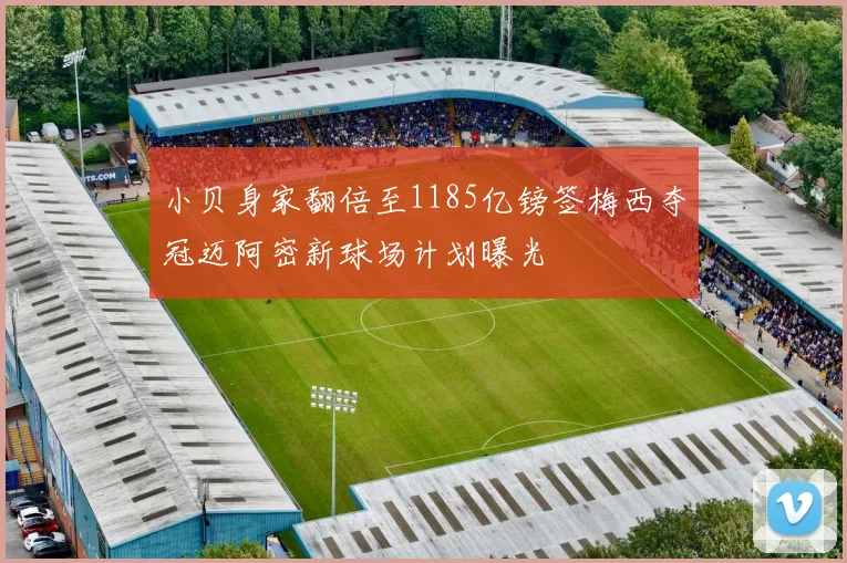 小贝身家翻倍至1185亿镑签梅西夺冠迈阿密新球场计划曝光
