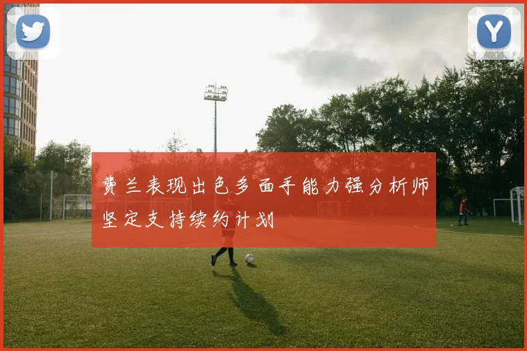 费兰表现出色多面手能力强分析师坚定支持续约计划