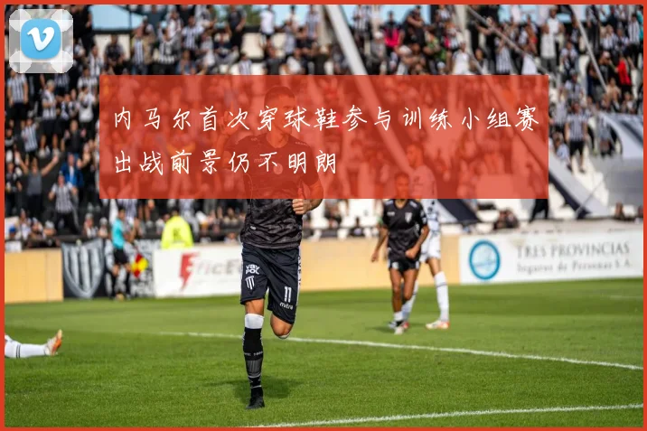 内马尔首次穿球鞋参与训练小组赛出战前景仍不明朗