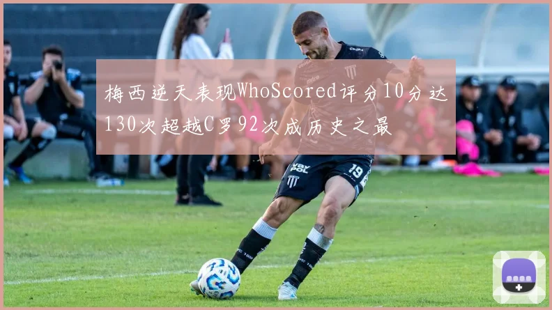 梅西逆天表现WhoScored评分10分达130次超越C罗92次成历史之最