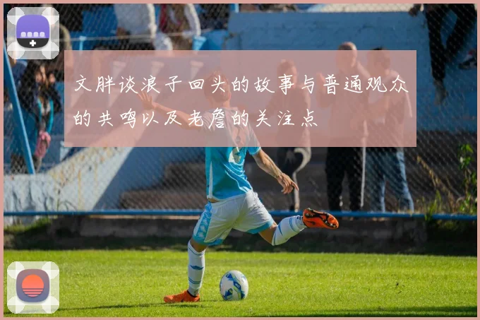 文胖谈浪子回头的故事与普通观众的共鸣以及老詹的关注点