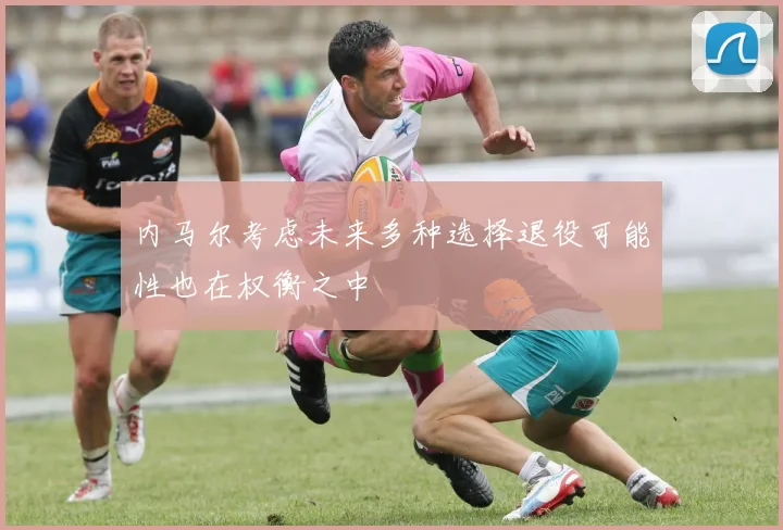 内马尔考虑未来多种选择退役可能性也在权衡之中