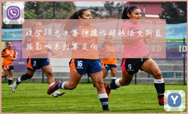 追梦JR总决赛神操作超越福克斯直接影响系列赛走向