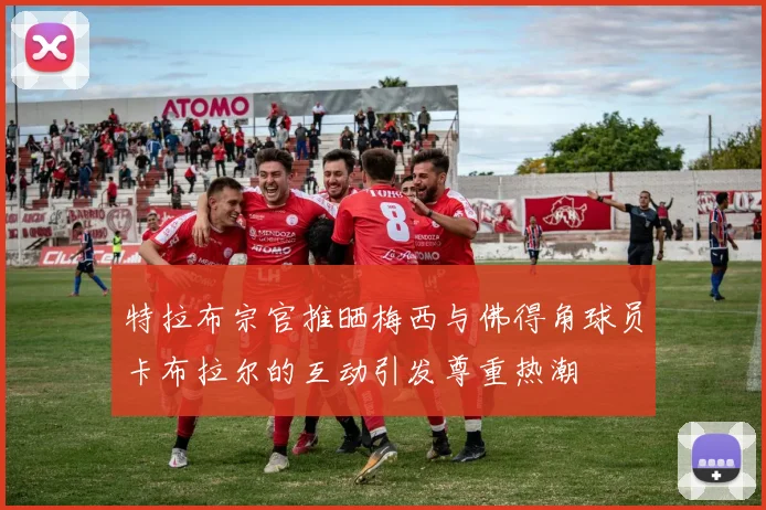 特拉布宗官推晒梅西与佛得角球员卡布拉尔的互动引发尊重热潮